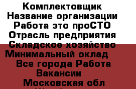 Комплектовщик › Название организации ­ Работа-это проСТО › Отрасль предприятия ­ Складское хозяйство › Минимальный оклад ­ 1 - Все города Работа » Вакансии   . Московская обл.,Щербинка г.